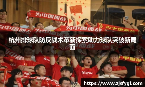 杭州排球队防反战术革新探索助力球队突破新局面