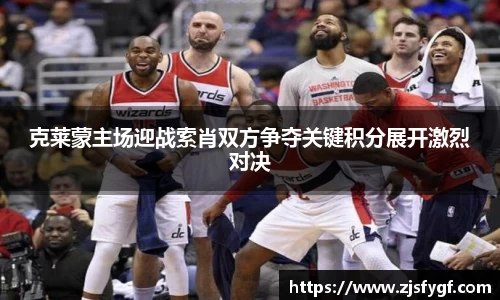 克莱蒙主场迎战索肖双方争夺关键积分展开激烈对决