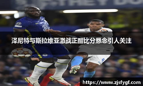 泽尼特与斯拉维亚激战正酣比分悬念引人关注