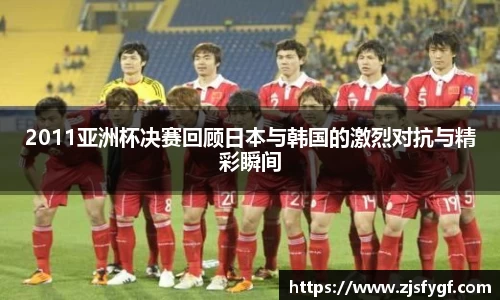 2011亚洲杯决赛回顾日本与韩国的激烈对抗与精彩瞬间